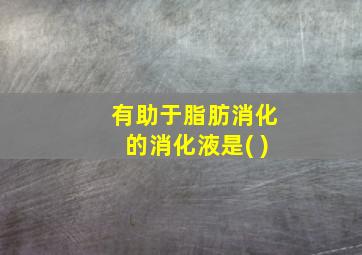 有助于脂肪消化的消化液是( )